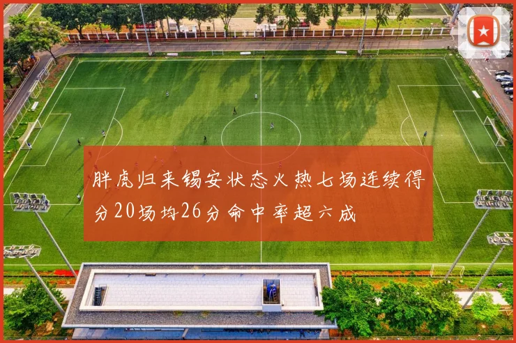胖虎归来锡安状态火热七场连续得分20场均26分命中率超六成