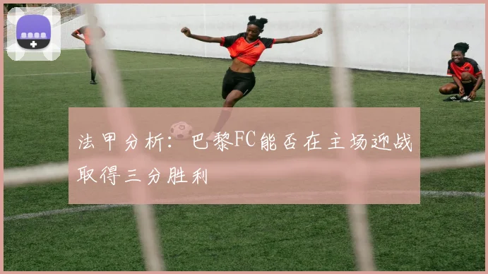 法甲分析：巴黎FC能否在主场迎战取得三分胜利