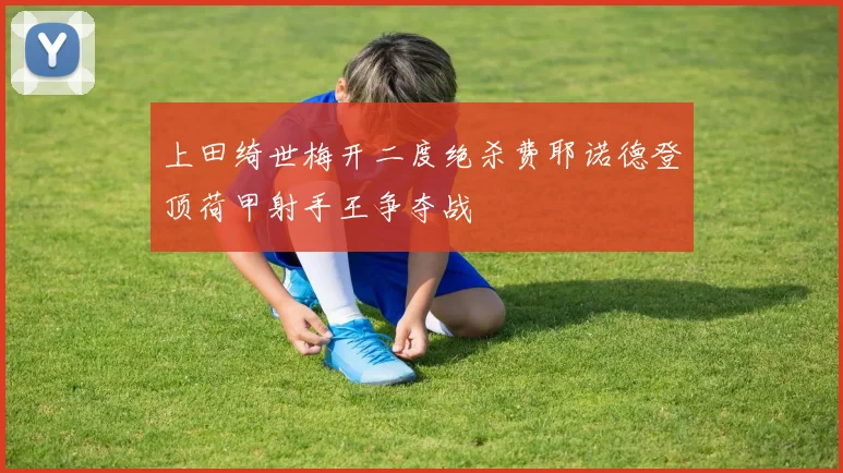 上田绮世梅开二度绝杀费耶诺德登顶荷甲射手王争夺战
