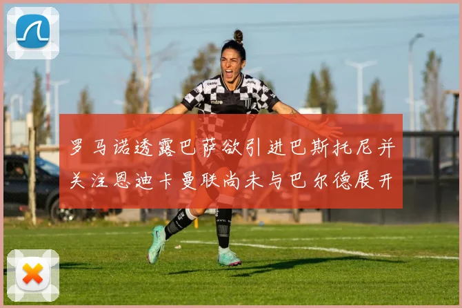 罗马诺透露巴萨欲引进巴斯托尼并关注恩迪卡曼联尚未与巴尔德展开谈判