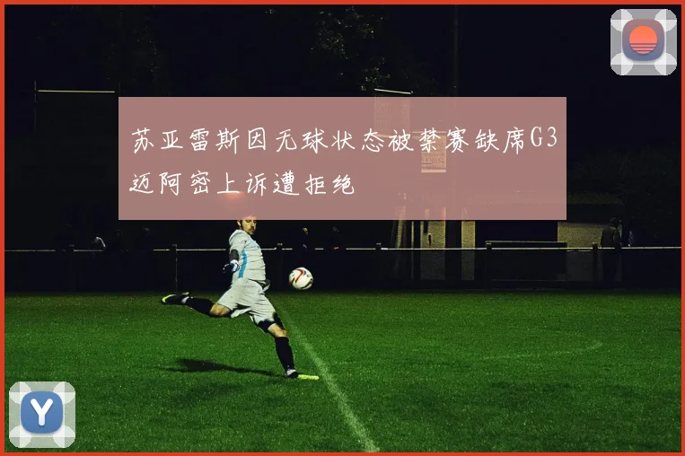 苏亚雷斯因无球状态被禁赛缺席G3迈阿密上诉遭拒绝