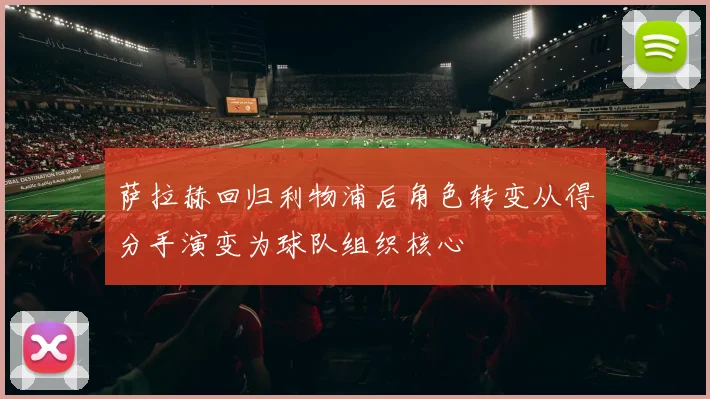 萨拉赫回归利物浦后角色转变从得分手演变为球队组织核心
