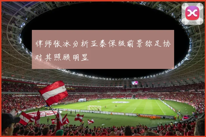 律师张冰分析亚泰保级前景称足协对其照顾明显
