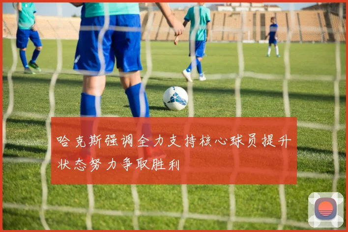 哈克斯强调全力支持核心球员提升状态努力争取胜利
