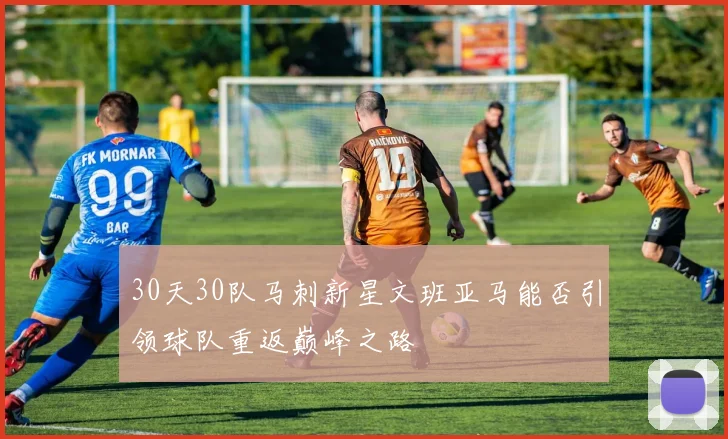 30天30队马刺新星文班亚马能否引领球队重返巅峰之路