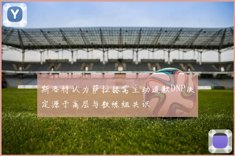 斯洛特认为萨拉赫需主动道歉DNP决定源于高层与教练组共识