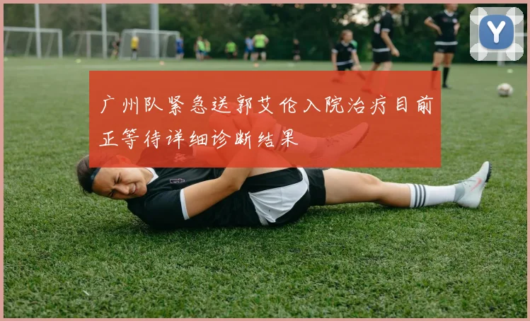 广州队紧急送郭艾伦入院治疗目前正等待详细诊断结果