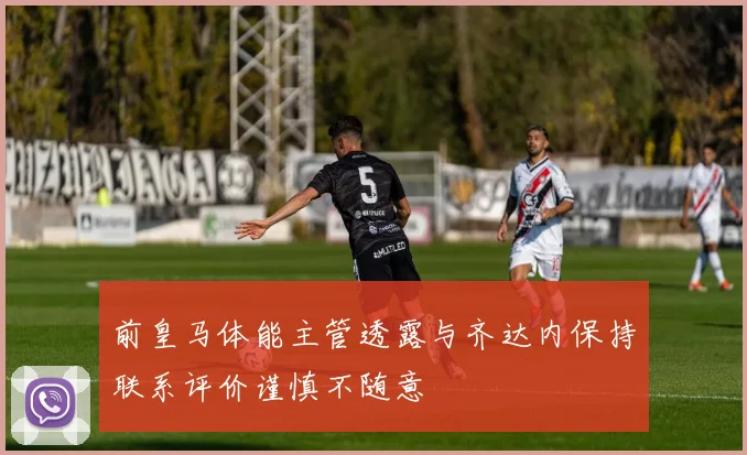 前皇马体能主管透露与齐达内保持联系评价谨慎不随意