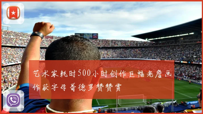 艺术家耗时500小时创作巨幅老詹画作获字母哥德罗赞赞赏