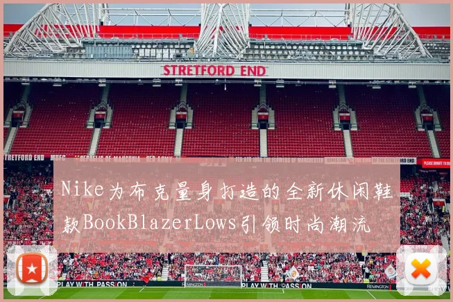 Nike为布克量身打造的全新休闲鞋款BookBlazerLows引领时尚潮流