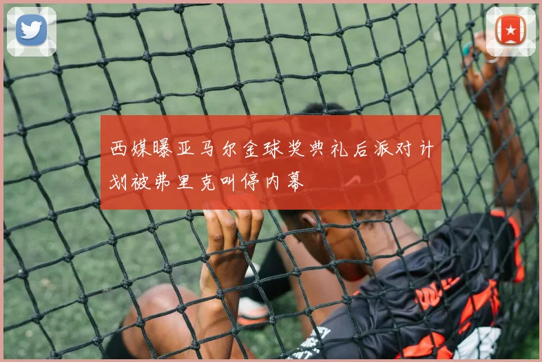 西媒曝亚马尔金球奖典礼后派对计划被弗里克叫停内幕