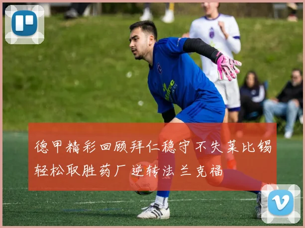 德甲精彩回顾拜仁稳守不失莱比锡轻松取胜药厂逆转法兰克福