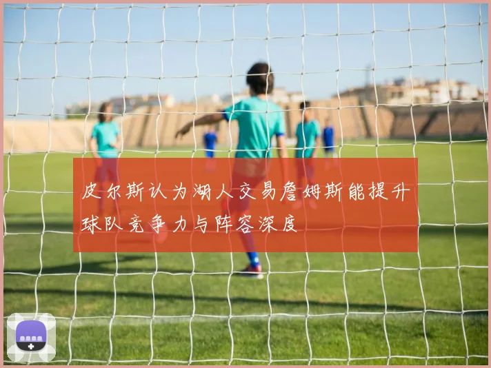 皮尔斯认为湖人交易詹姆斯能提升球队竞争力与阵容深度