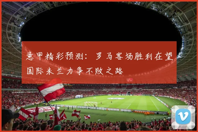 意甲精彩预测：罗马客场胜利在望国际米兰力争不败之路