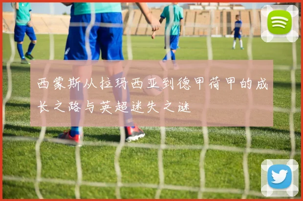 西蒙斯从拉玛西亚到德甲荷甲的成长之路与英超迷失之谜
