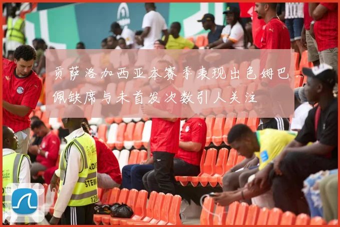 贡萨洛加西亚本赛季表现出色姆巴佩缺席与未首发次数引人关注