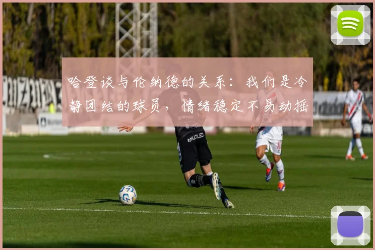 哈登谈与伦纳德的关系：我们是冷静团结的球员，情绪稳定不易动摇