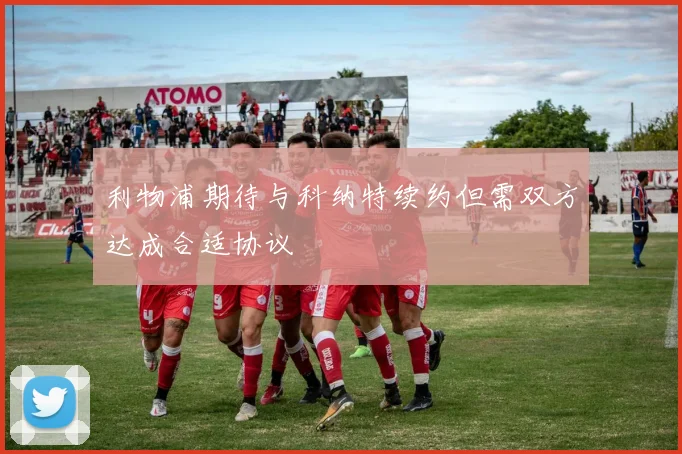 利物浦期待与科纳特续约但需双方达成合适协议