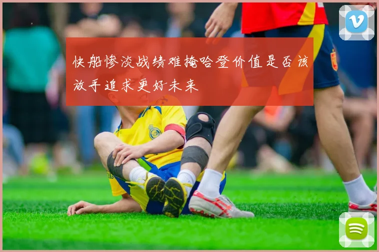 快船惨淡战绩难掩哈登价值是否该放手追求更好未来