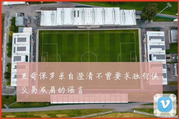 里奇保罗亲自澄清不曾要求独行侠交易浓眉的谣言