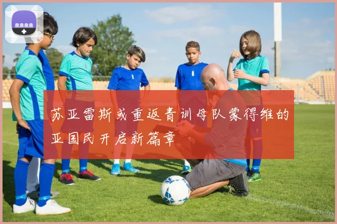 苏亚雷斯或重返青训母队蒙得维的亚国民开启新篇章