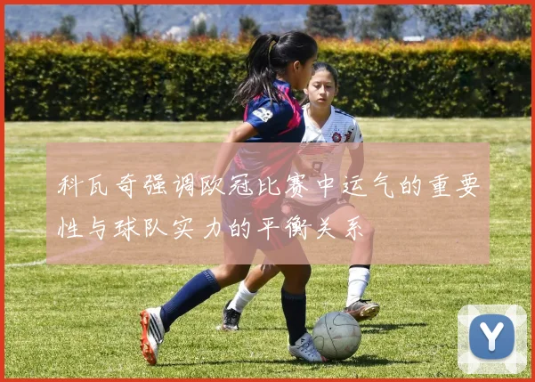 科瓦奇强调欧冠比赛中运气的重要性与球队实力的平衡关系