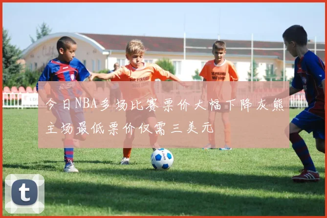 今日NBA多场比赛票价大幅下降灰熊主场最低票价仅需三美元