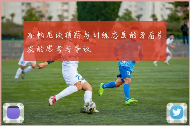 孔帕尼谈顶薪与训练态度的矛盾引发的思考与争议