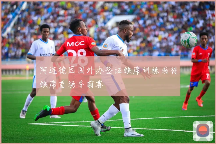 阿连德因国外办签证缺席训练或将缺席首场季前赛