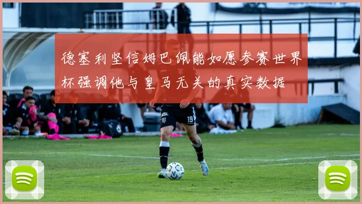 德塞利坚信姆巴佩能如愿参赛世界杯强调他与皇马无关的真实数据