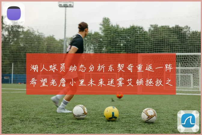 湖人球员动态分析东契奇重返一阵希望老詹小里未来迷雾艾顿拯救之战前景探讨