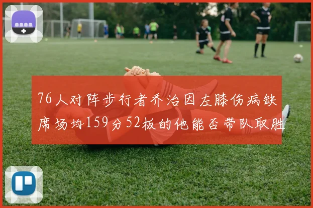 76人对阵步行者乔治因左膝伤病缺席场均159分52板的他能否带队取胜
