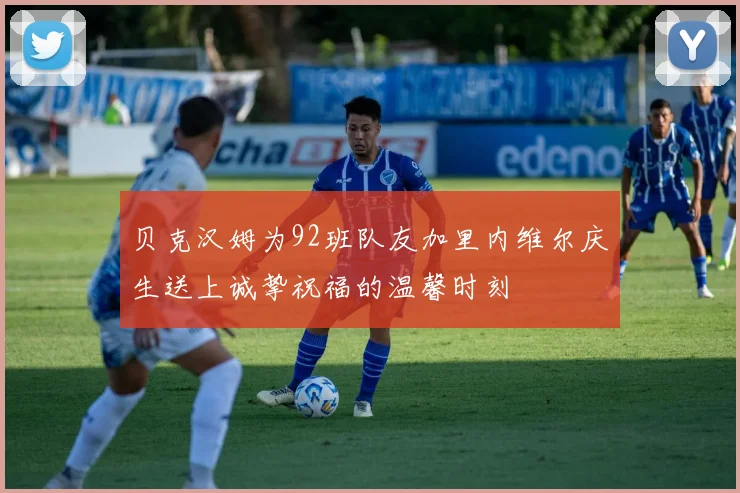 贝克汉姆为92班队友加里内维尔庆生送上诚挚祝福的温馨时刻